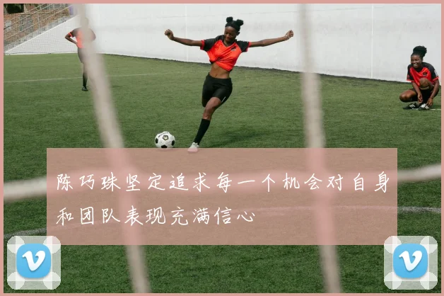 陈巧珠坚定追求每一个机会对自身和团队表现充满信心