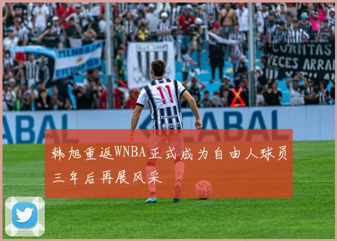 韩旭重返WNBA正式成为自由人球员三年后再展风采
