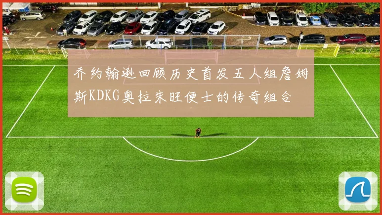 乔约翰逊回顾历史首发五人组詹姆斯KDKG奥拉朱旺便士的传奇组合