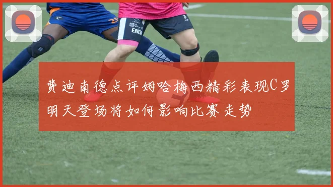 费迪南德点评姆哈梅西精彩表现C罗明天登场将如何影响比赛走势