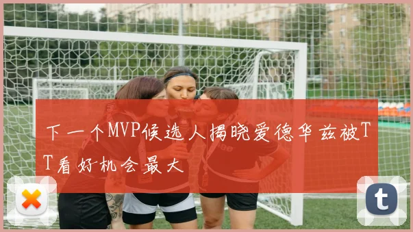 下一个MVP候选人揭晓爱德华兹被TT看好机会最大