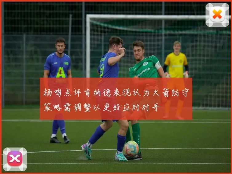 杨鸣点评肯纳德表现认为火箭防守策略需调整以更好应对对手