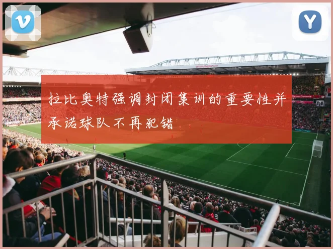 拉比奥特强调封闭集训的重要性并承诺球队不再犯错