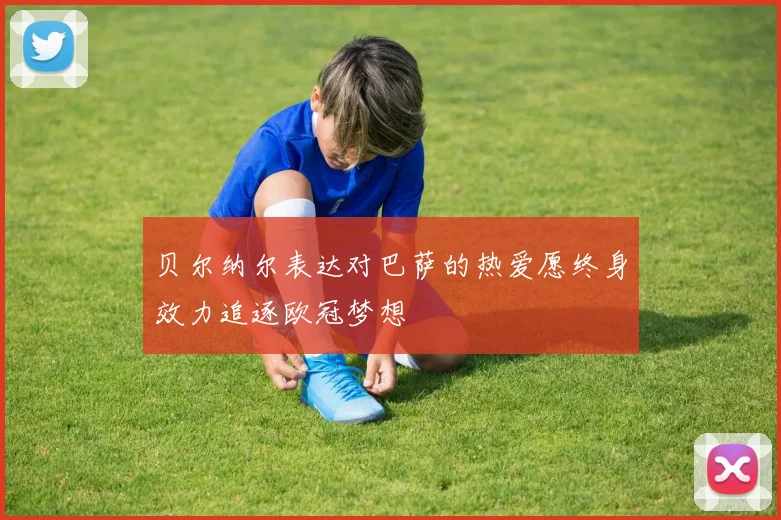 贝尔纳尔表达对巴萨的热爱愿终身效力追逐欧冠梦想