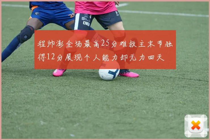 程帅澎全场最高25分难救主末节独得12分展现个人能力却无力回天