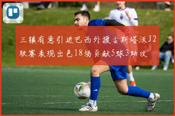 三镇有意引进巴西外援古斯塔沃J2联赛表现出色18场贡献5球3助攻