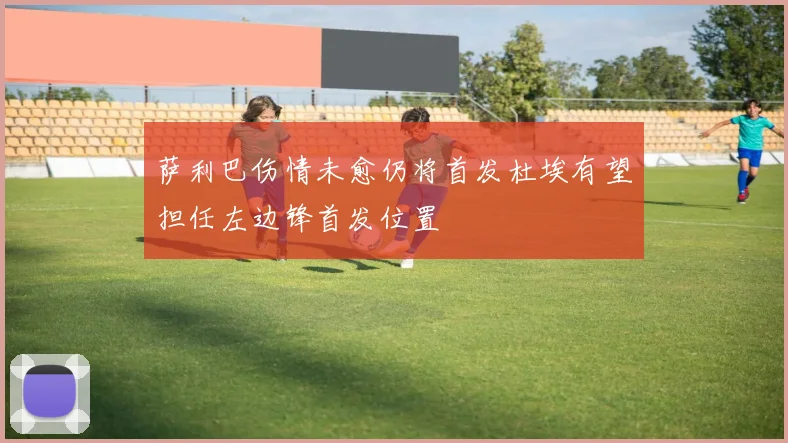萨利巴伤情未愈仍将首发杜埃有望担任左边锋首发位置
