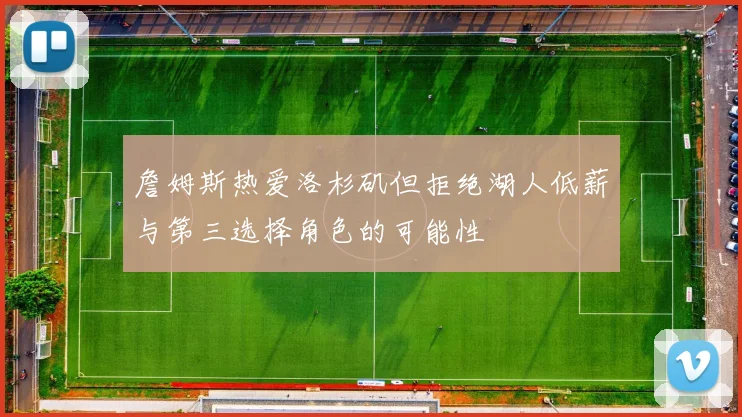 詹姆斯热爱洛杉矶但拒绝湖人低薪与第三选择角色的可能性
