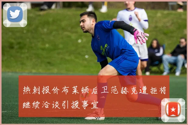 热刺报价布莱顿后卫范赫克遭拒将继续洽谈引援事宜