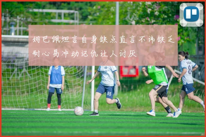 姆巴佩坦言自身缺点直言不讳缺乏耐心易冲动记仇让人讨厌