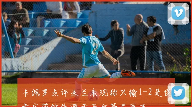 卡佩罗点评米兰表现称只输1-2是侥幸底蕴缺失源于马尔蒂尼离开