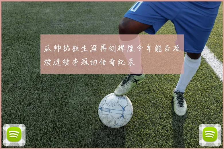 瓜帅执教生涯再创辉煌今年能否延续连续夺冠的传奇纪录