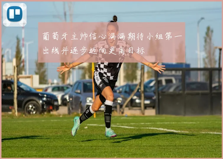 葡萄牙主帅信心满满期待小组第一出线并逐步迈向更高目标