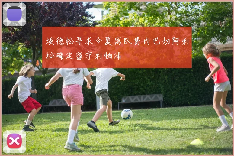 埃德松寻求今夏离队费内巴切阿利松确定留守利物浦