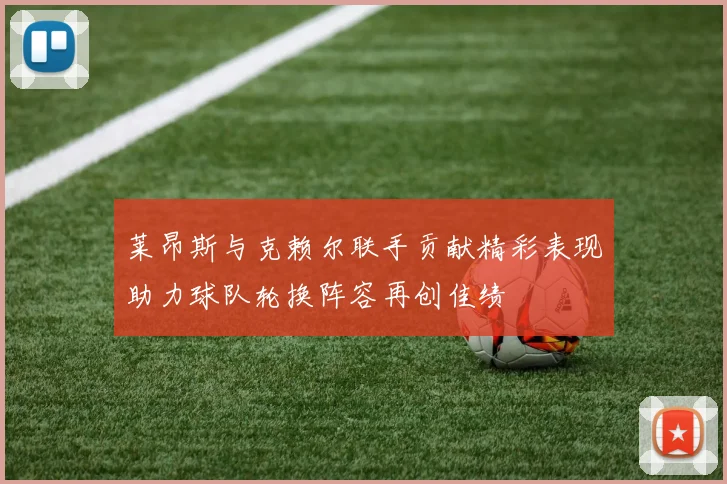 莱昂斯与克赖尔联手贡献精彩表现助力球队轮换阵容再创佳绩
