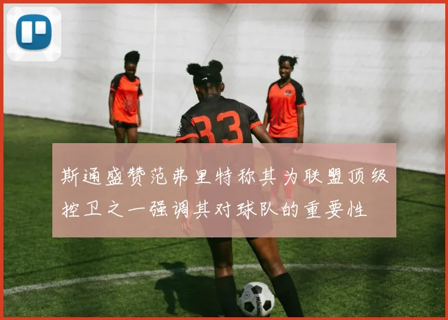 斯通盛赞范弗里特称其为联盟顶级控卫之一强调其对球队的重要性