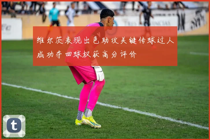 维尔茨表现出色助攻关键传球过人成功夺回球权获高分评价