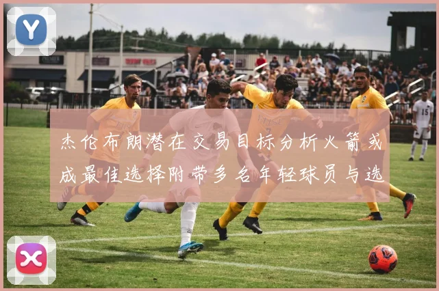 杰伦布朗潜在交易目标分析火箭或成最佳选择附带多名年轻球员与选秀权
