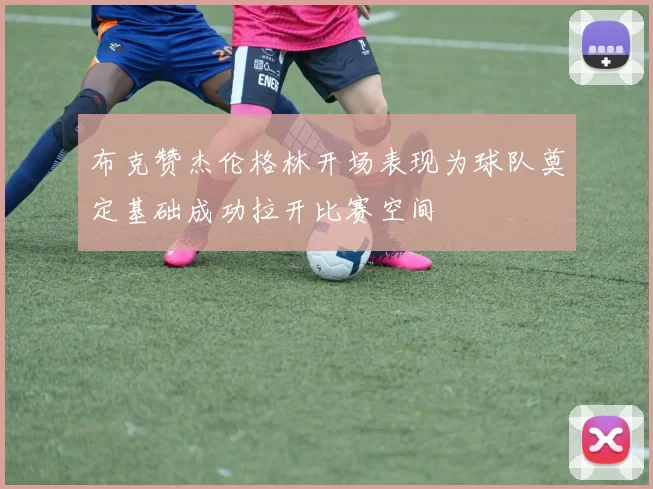 布克赞杰伦格林开场表现为球队奠定基础成功拉开比赛空间