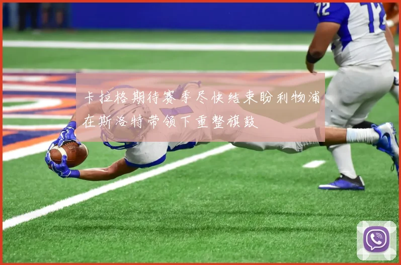 卡拉格期待赛季尽快结束盼利物浦在斯洛特带领下重整旗鼓