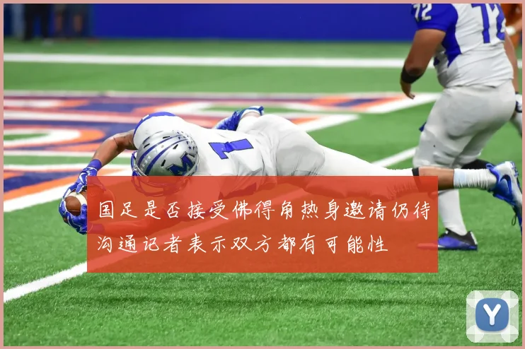 国足是否接受佛得角热身邀请仍待沟通记者表示双方都有可能性