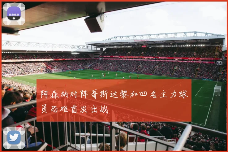 阿森纳对阵哥斯达黎加四名主力球员恐难首发出战