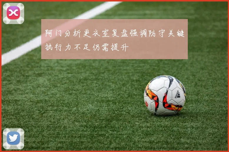 阿门分析更衣室复盘强调防守关键执行力不足仍需提升