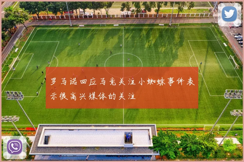 罗马诺回应马竞关注小蜘蛛事件表示很高兴媒体的关注