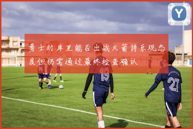 勇士对库里能否出战火箭持乐观态度但仍需通过最终检查确认