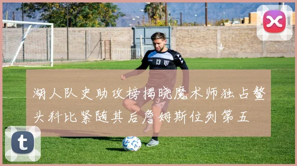 湖人队史助攻榜揭晓魔术师独占鳌头科比紧随其后詹姆斯位列第五