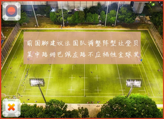 前国脚建议法国队调整阵型让登贝莱中路姆巴佩左路不应牺牲金球奖得主