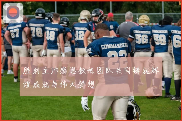 胜利主帅感恩教练团队共同铸就辉煌成就与伟大梦想