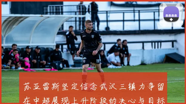 苏亚雷斯坚定信念武汉三镇力争留在中超展现上升阶段的决心与目标