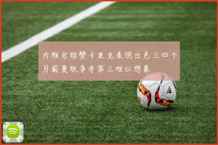 内维尔称赞卡里克表现出色三四个月前曼联争夺第三难以想象