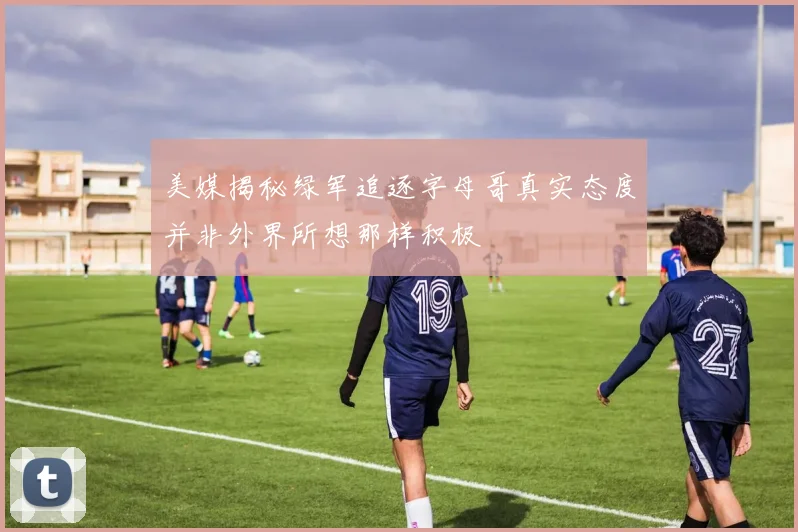 美媒揭秘绿军追逐字母哥真实态度并非外界所想那样积极