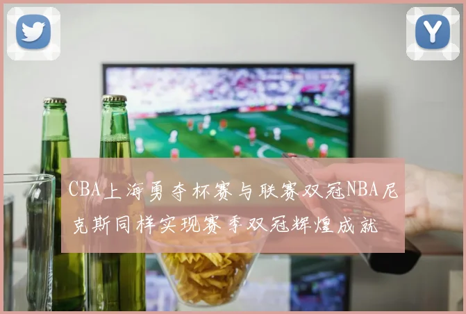 CBA上海勇夺杯赛与联赛双冠NBA尼克斯同样实现赛季双冠辉煌成就