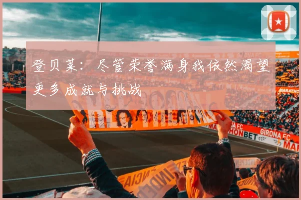 登贝莱：尽管荣誉满身我依然渴望更多成就与挑战